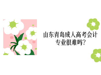 山東青島成人高考會計專業很難嗎?