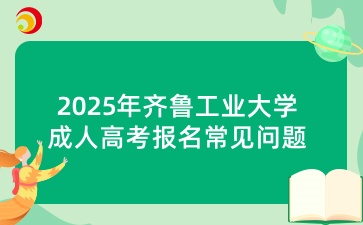 2025年齊魯工業大學成人高考報名常見問題解答