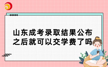 山東成考錄取結果公布之后就可以交學費了嗎